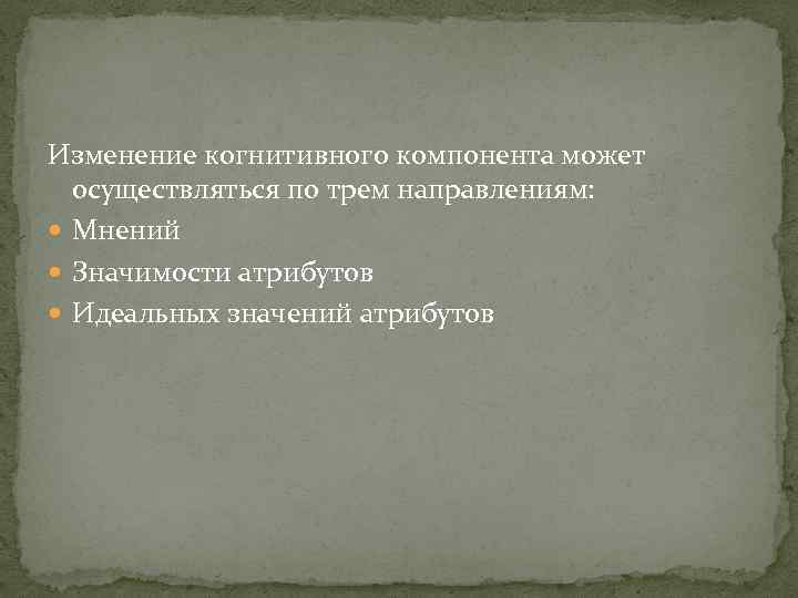 Изменение когнитивного компонента может осуществляться по трем направлениям: Мнений Значимости атрибутов Идеальных значений атрибутов