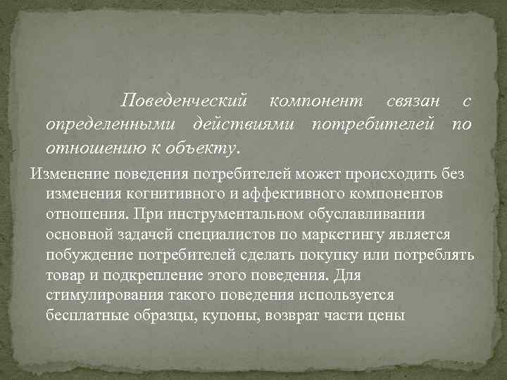 Поведенческий компонент связан с определенными действиями потребителей по отношению к объекту. Изменение поведения потребителей