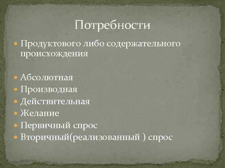 Потребности Продуктового либо содержательного происхождения Абсолютная Производная Действительная Желание Первичный спрос Вторичный(реализованный ) спрос