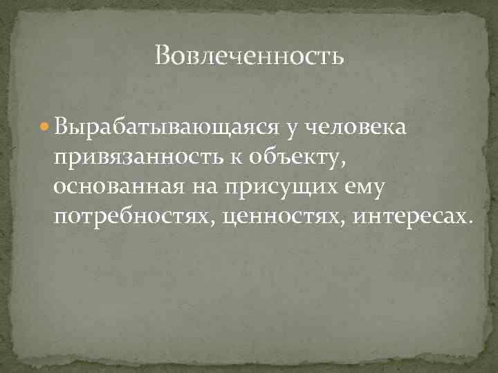 Вовлеченность Вырабатывающаяся у человека привязанность к объекту, основанная на присущих ему потребностях, ценностях, интересах.