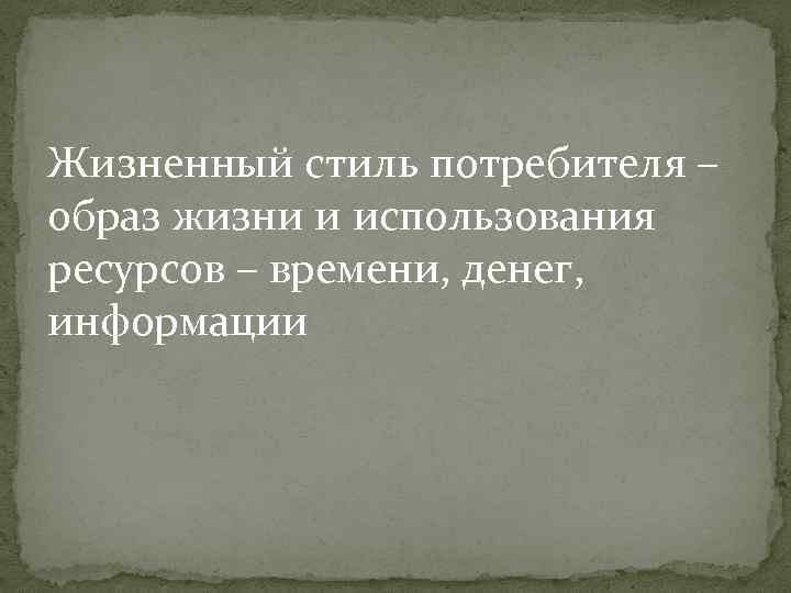 Жизненный стиль потребителя – образ жизни и использования ресурсов – времени, денег, информации 