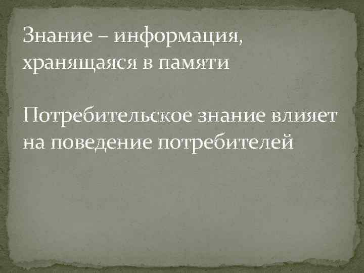 Знание – информация, хранящаяся в памяти Потребительское знание влияет на поведение потребителей 