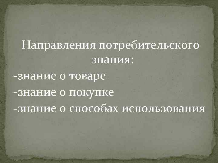 Направления потребительского знания: -знание о товаре -знание о покупке -знание о способах использования 