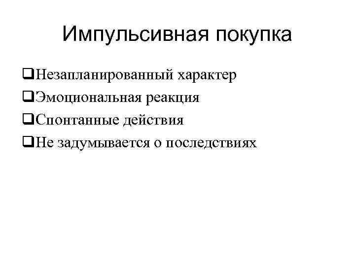 Импульсивная покупка q. Незапланированный характер q. Эмоциональная реакция q. Спонтанные действия q. Не задумывается