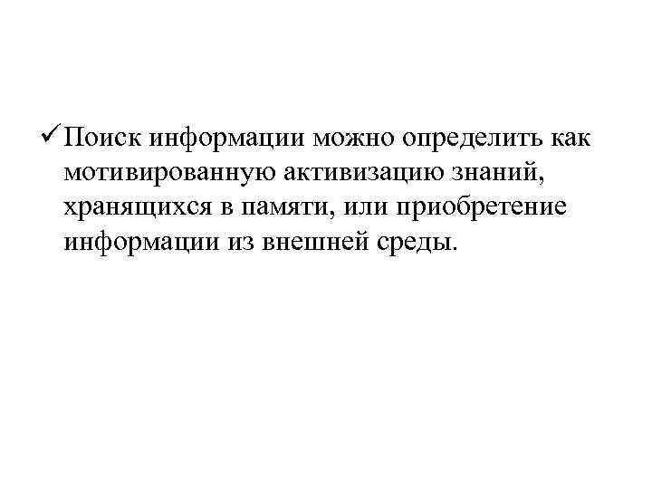 ü Поиск информации можно определить как мотивированную активизацию знаний, хранящихся в памяти, или приобретение