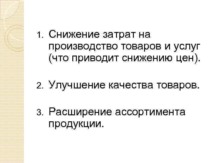 1. Снижение затрат на производство товаров и услуг (что приводит снижению цен). 2. Улучшение