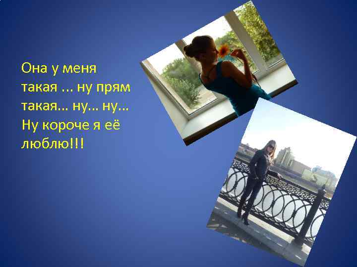 Она у меня такая. . . ну прям такая… ну… Ну короче я её