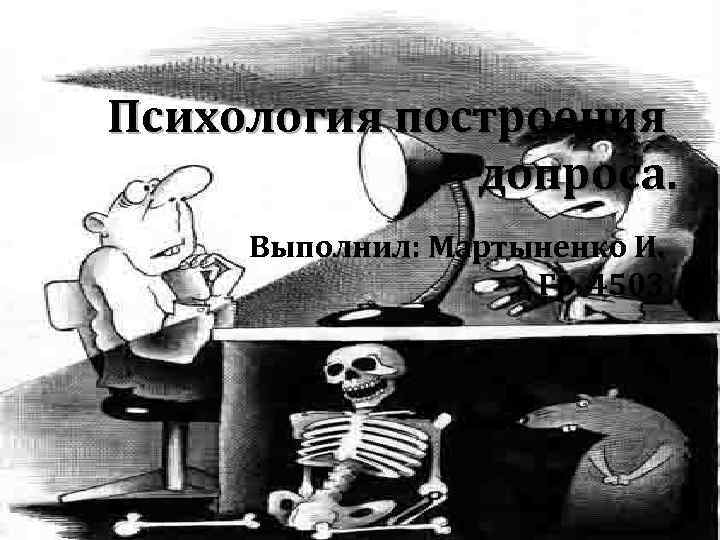 Психология построения допроса. Выполнил: Мартыненко И. Гр. 4503 