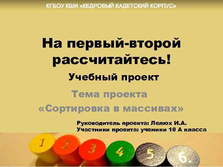 КГБОУ КШИ «КЕДРОВЫЙ КАДЕТСКИЙ КОРПУС» На первый-второй рассчитайтесь! Учебный проект Тема проекта «Сортировка в
