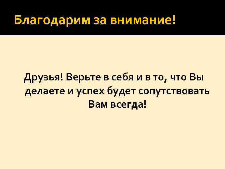 Благодарим за внимание! Друзья! Верьте в себя и в то, что Вы делаете и