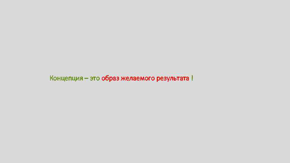 Концепция – это образ желаемого результата ! 