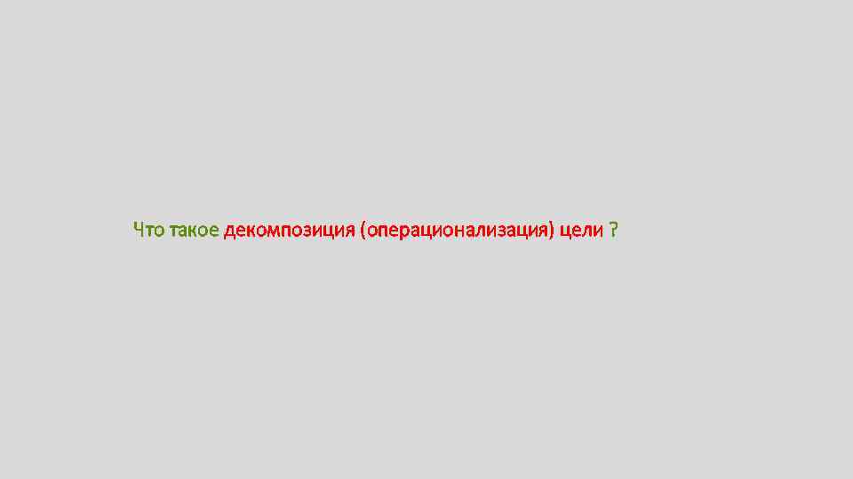 Что такое декомпозиция (операционализация) цели ? 