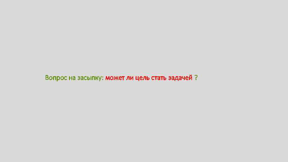 Вопрос на засыпку: может ли цель стать задачей ? 