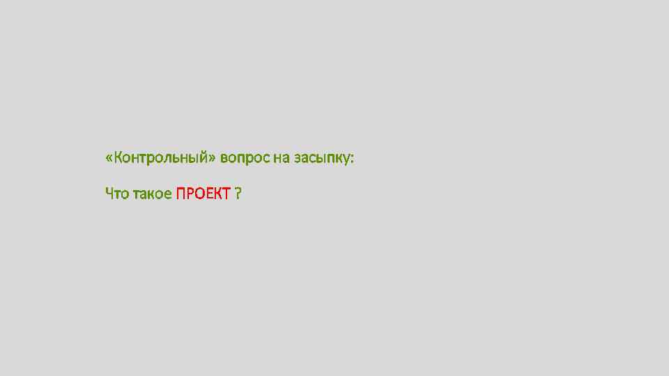  «Контрольный» вопрос на засыпку: Что такое ПРОЕКТ ? 