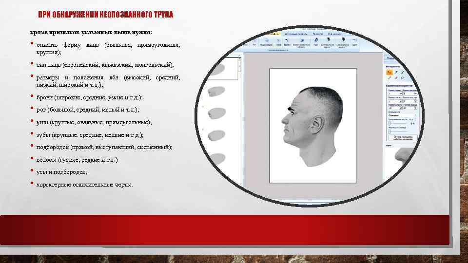 ПРИ ОБНАРУЖЕНИИ НЕОПОЗНАННОГО ТРУПА кроме признаков указанных выше нужно: • описать форму лица (овальная,