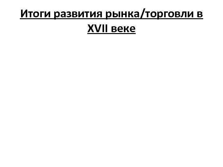 Итоги развития рынка/торговли в XVII веке 