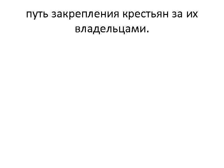 путь закрепления крестьян за их владельцами. 