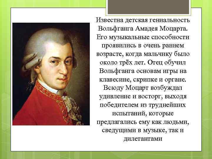 Известна детская гениальность Вольфганга Амадея Моцарта. Его музыкальные способности проявились в очень раннем возрасте,