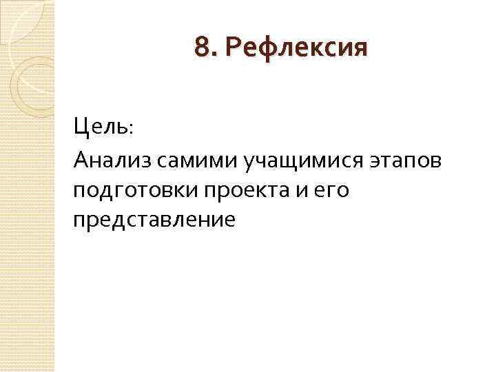 8. Рефлексия Цель: Анализ самими учащимися этапов подготовки проекта и его представление 