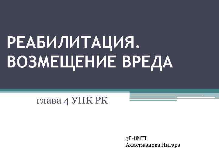 РЕАБИЛИТАЦИЯ. ВОЗМЕЩЕНИЕ ВРЕДА глава 4 УПК РК 3 Г-8 МП Ахметжанова Нигара 