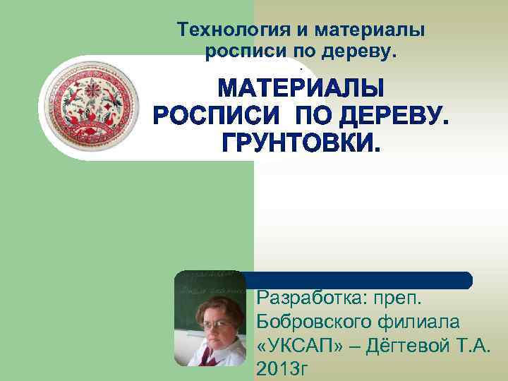 Технология и материалы росписи по дереву. . Разработка: преп. Бобровского филиала «УКСАП» – Дёгтевой