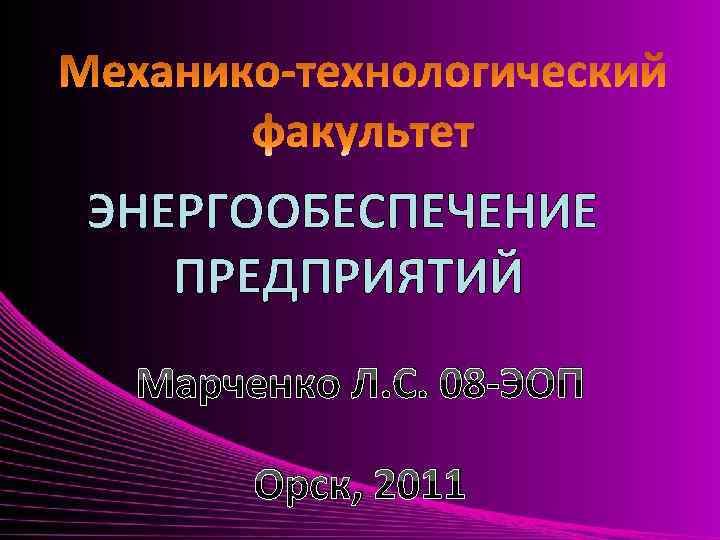 ЭНЕРГООБЕСПЕЧЕНИЕ ПРЕДПРИЯТИЙ Марченко Л. С. 08 -ЭОП Орск, 2011 
