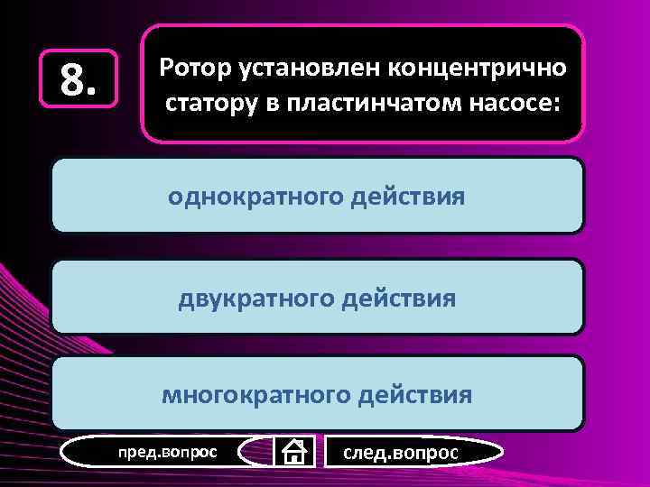 8. Ротор установлен концентрично статору в пластинчатом насосе: однократного действия двукратного действия многократного действия