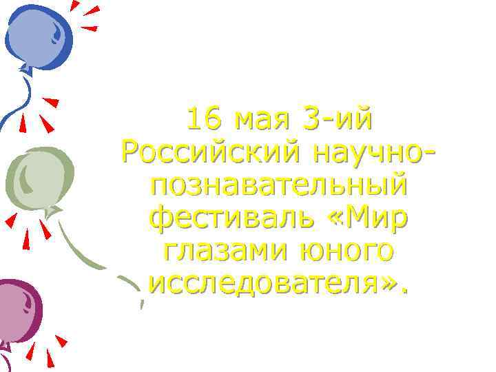 16 мая 3 -ий Российский научнопознавательный фестиваль «Мир глазами юного исследователя» . 