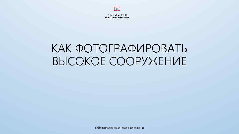 КАК ФОТОГРАФИРОВАТЬ ВЫСОКОЕ СООРУЖЕНИЕ Кейс составил Владимир Подкользин 