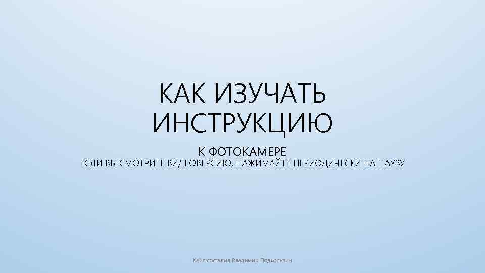 КАК ИЗУЧАТЬ ИНСТРУКЦИЮ К ФОТОКАМЕРЕ ЕСЛИ ВЫ СМОТРИТЕ ВИДЕОВЕРСИЮ, НАЖИМАЙТЕ ПЕРИОДИЧЕСКИ НА ПАУЗУ Кейс