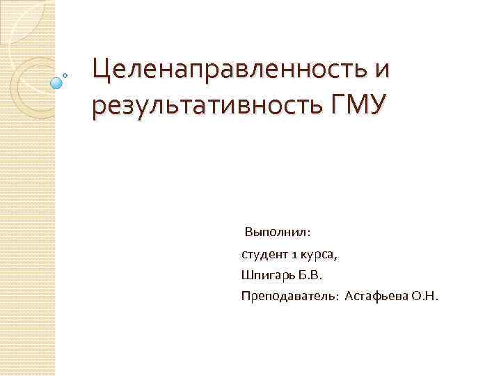 Целенаправленность и результативность ГМУ Выполнил: студент 1 курса, Шпигарь Б. В. Преподаватель: Астафьева О.