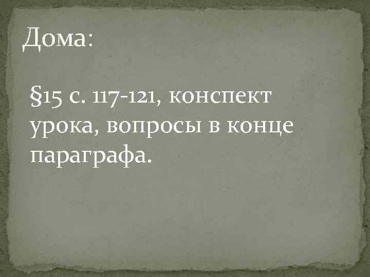 Дома: § 15 с. 117 -121, конспект урока, вопросы в конце параграфа. 