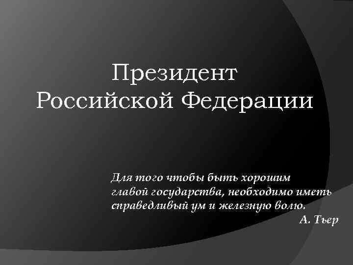 Президент Российской Федерации Для того чтобы быть хорошим главой государства, необходимо иметь справедливый ум