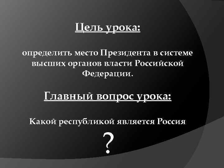 Цель урока: определить место Президента в системе высших органов власти Российской Федерации. Главный вопрос