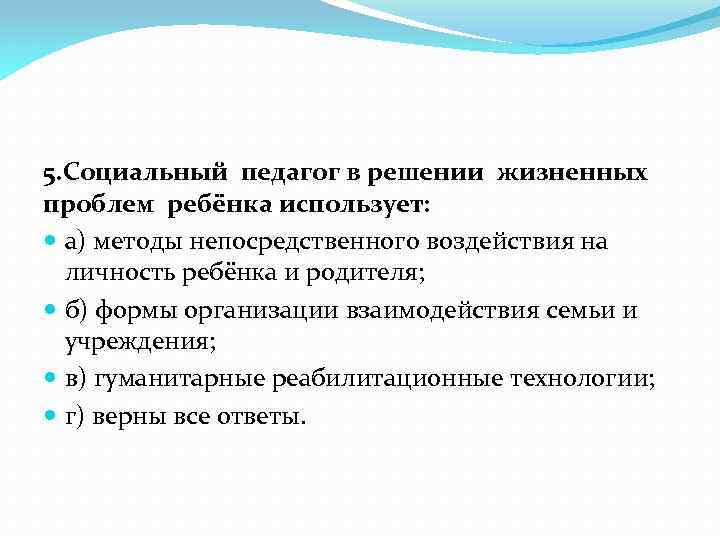 5. Социальный педагог в решении жизненных проблем ребёнка использует: а) методы непосредственного воздействия на