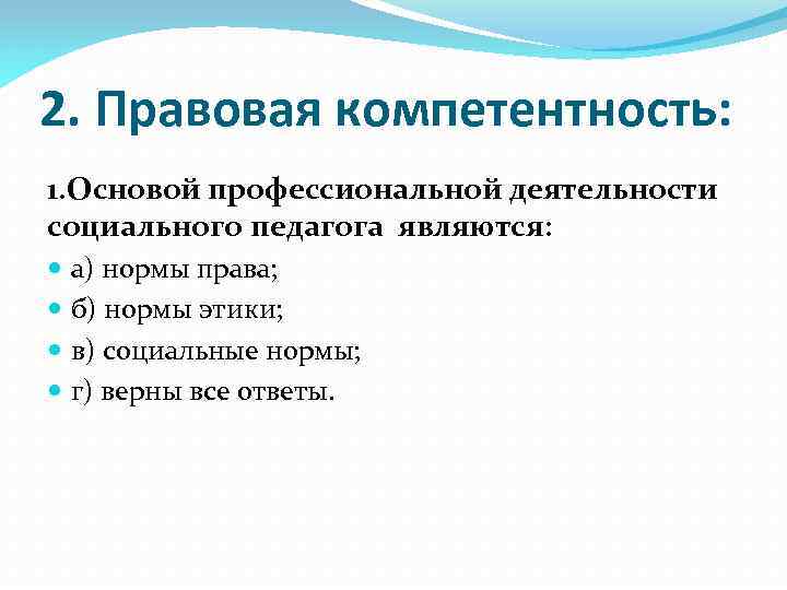 2. Правовая компетентность: 1. Основой профессиональной деятельности социального педагога являются: а) нормы права; б)