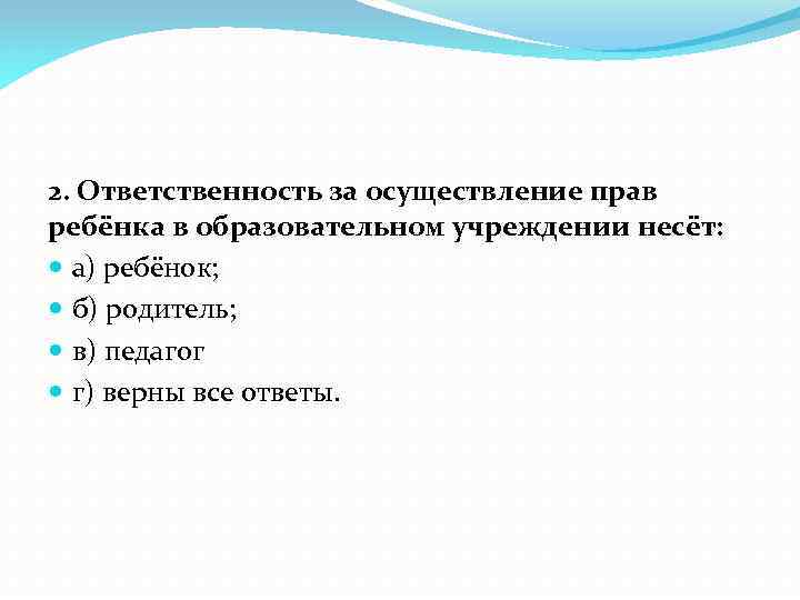 2. Ответственность за осуществление прав ребёнка в образовательном учреждении несёт: а) ребёнок; б) родитель;