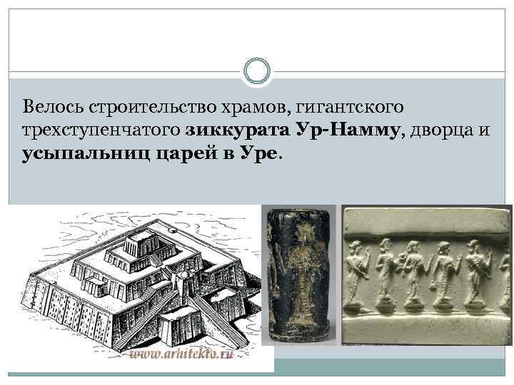 Велось строительство храмов, гигантского трехступенчатого зиккурата Ур-Намму, дворца и усыпальниц царей в Уре. 