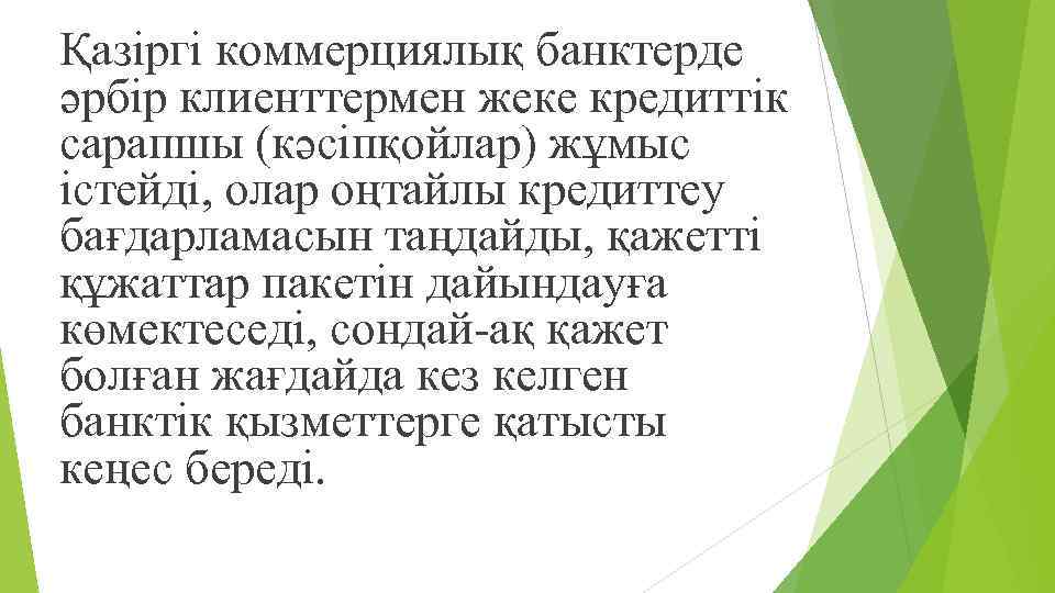 Қазіргі коммерциялық банктерде əрбір клиенттермен жеке кредиттік сарапшы (кəсіпқойлар) жұмыс істейді, олар оңтайлы кредиттеу