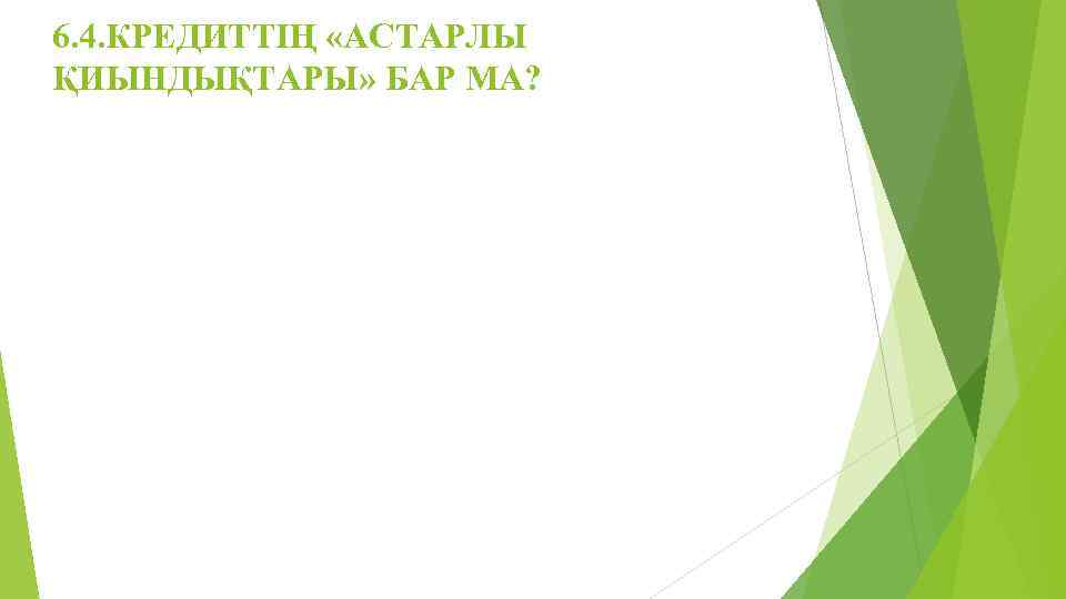 6. 4. КРЕДИТТІҢ «АСТАРЛЫ ҚИЫНДЫҚТАРЫ» БАР МА? 