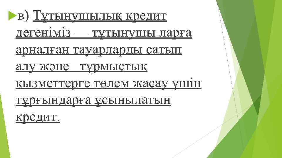  в) Тұтынушылық кредит дегеніміз — тұтынушы ларға арналған тауарларды сатып алу жəне тұрмыстық