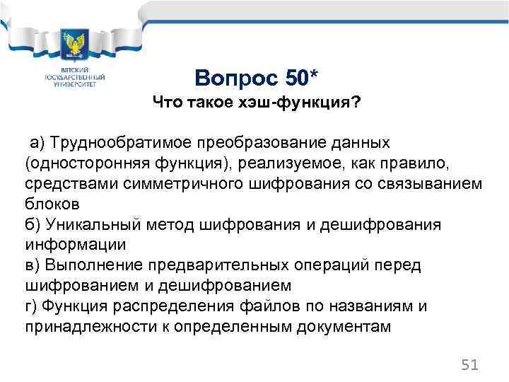 Вопрос 50* Что такое хэш-функция? а) Труднообратимое преобразование данных (односторонняя функция), реализуемое, как правило,