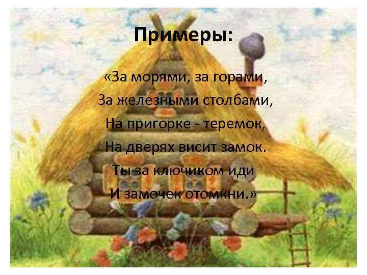 Примеры: «За морями, за горами, За железными столбами, На пригорке - теремок, На дверях