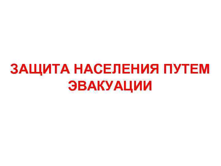 ЗАЩИТА НАСЕЛЕНИЯ ПУТЕМ ЭВАКУАЦИИ 