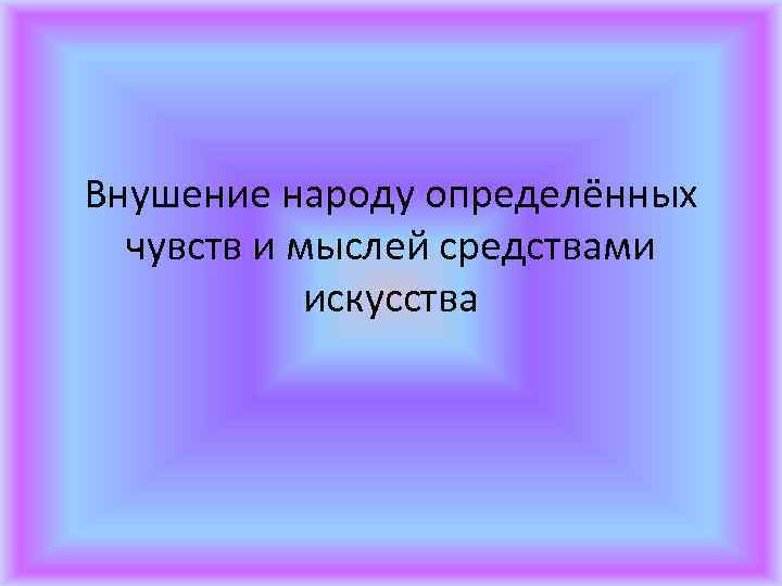 Внушение народу определённых чувств и мыслей средствами искусства 