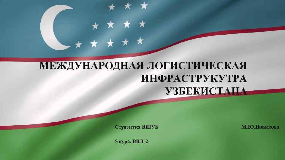 МЕЖДУНАРОДНАЯ ЛОГИСТИЧЕСКАЯ ИНФРАСТРУКУТРА УЗБЕКИСТАНА Студентка ВШУБ М. Ю. Новикова 5 курс, ВВЛ-2 