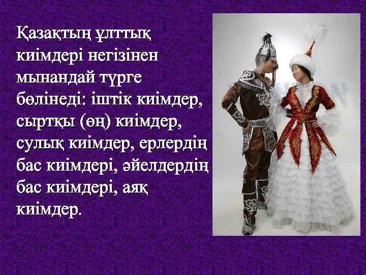 Қазақтың ұлттық киімдері негізінен мынандай түрге бөлінеді: іштік киімдер, сыртқы (өң) киімдер, сулық киімдер,