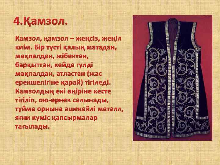 4. Қамзол. Камзол, қамзол – жеңсіз, жеңіл киім. Бір түсті қалың матадан, мақпалдан, жібектен,