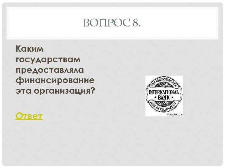 ВОПРОС 8. Каким государствам предоставляла финансирование эта организация? Ответ 