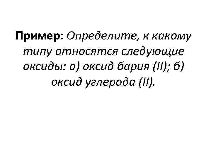 Пример: Определите, к какому типу относятся следующие оксиды: а) оксид бария (II); б) оксид